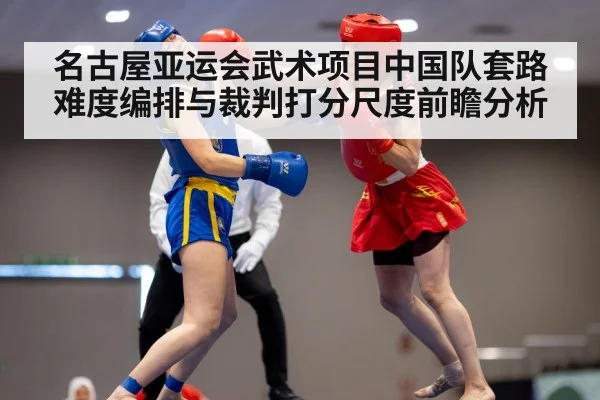 名古屋亚运会武术项目中国队套路难度编排与裁判打分尺度前瞻分析