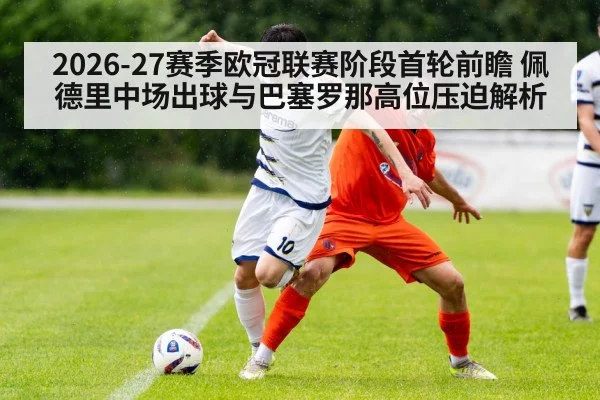 2026-27赛季欧冠联赛阶段首轮前瞻 佩德里中场出球与巴塞罗那高位压迫解析