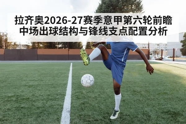 拉齐奥2026-27赛季意甲第六轮前瞻 中场出球结构与锋线支点配置分析