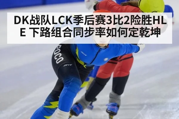 DK战队LCK季后赛3比2险胜HLE 下路组合同步率如何定乾坤