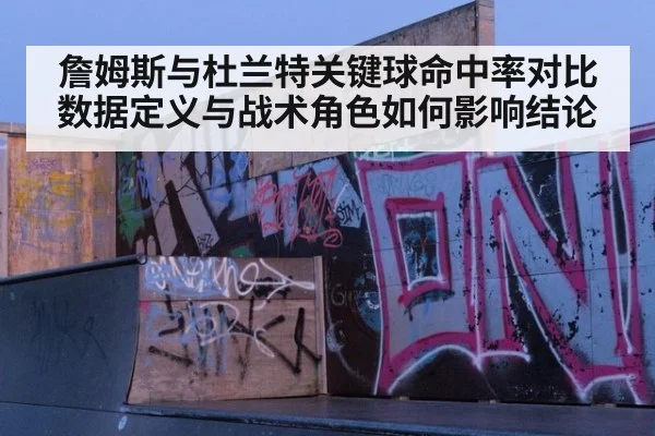 詹姆斯与杜兰特关键球命中率对比 数据定义与战术角色如何影响结论