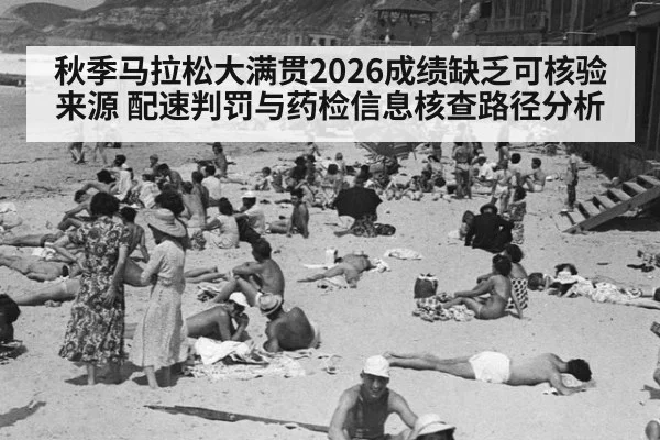 秋季马拉松大满贯2026成绩缺乏可核验来源 配速判罚与药检信息核查路径分析